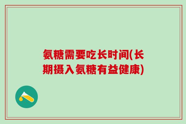 氨糖需要吃长时间(长期摄入氨糖有益健康)