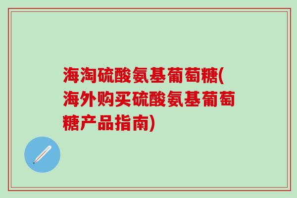 海淘硫酸氨基葡萄糖(海外购买硫酸氨基葡萄糖产品指南)