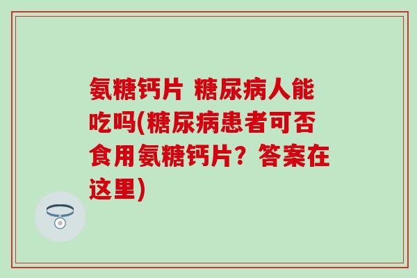 氨糖钙片 糖尿病人能吃吗(糖尿病患者可否食用氨糖钙片？答案在这里)