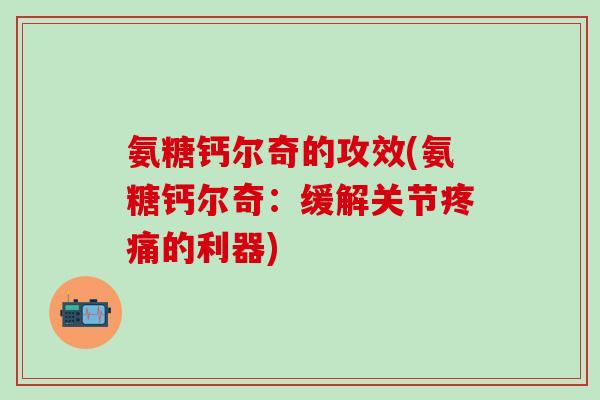 氨糖钙尔奇的攻效(氨糖钙尔奇：缓解关节疼痛的利器)