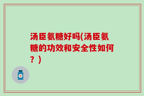 汤臣氨糖好吗(汤臣氨糖的功效和安全性如何？)