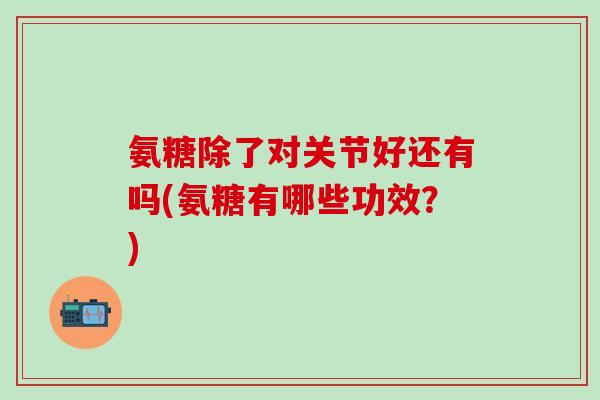 氨糖除了对关节好还有吗(氨糖有哪些功效？)