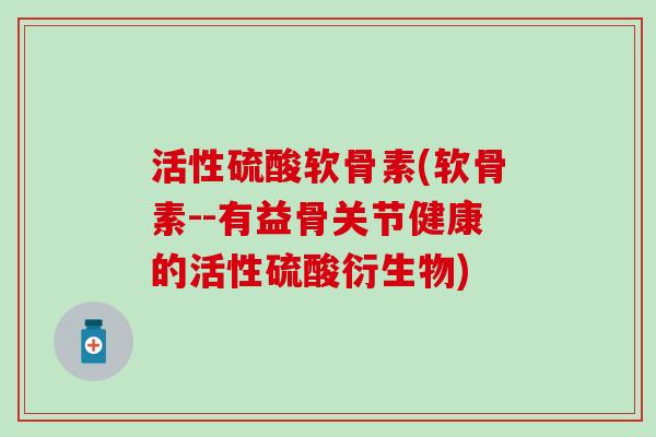 活性硫酸软骨素(软骨素--有益骨关节健康的活性硫酸衍生物)