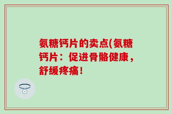 氨糖钙片的卖点(氨糖钙片：促进骨骼健康，舒缓疼痛！