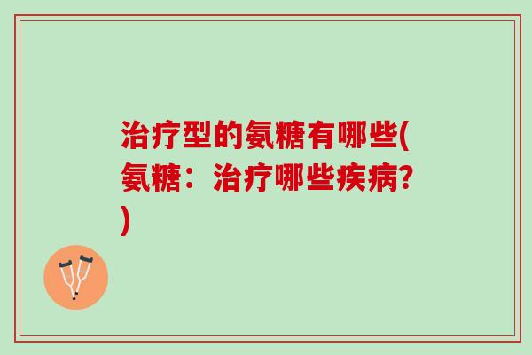 治疗型的氨糖有哪些(氨糖：治疗哪些疾病？)