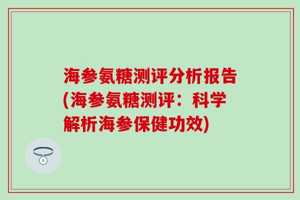 海参氨糖测评分析报告(海参氨糖测评:科学解析海参保健功效) 海参氨糖测评分析报告(海参氨糖测评:科学解析海参保健功效)