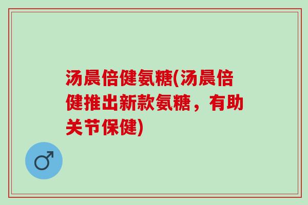 汤晨倍健氨糖(汤晨倍健推出新款氨糖，有助关节保健)