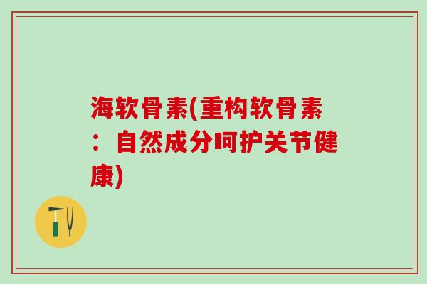 海软骨素(重构软骨素:自然成分呵护关节健康) 海软骨素(重构软骨素:自然成分呵护关节健康)