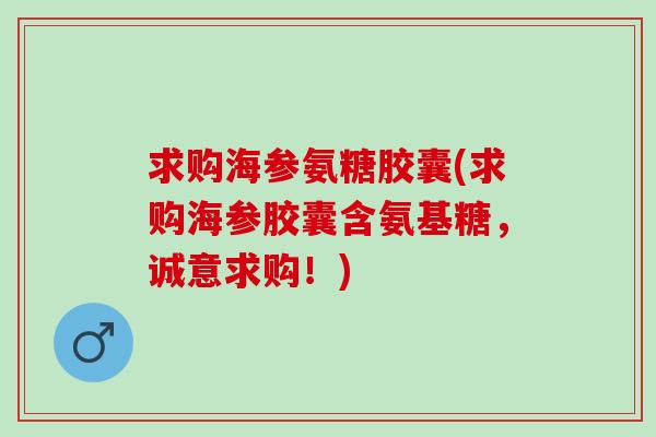 求购海参氨糖胶囊(求购海参胶囊含氨基糖，诚意求购！)