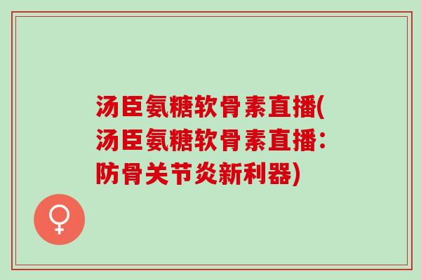 汤臣氨糖软骨素直播(汤臣氨糖软骨素直播：防骨关节炎新利器)