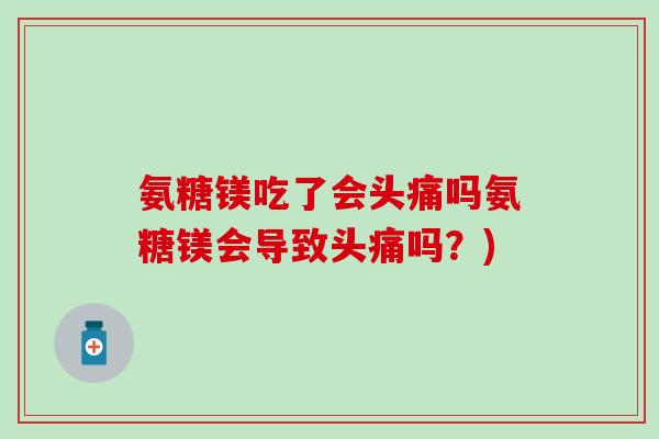氨糖镁吃了会头痛吗氨糖镁会导致头痛吗？)