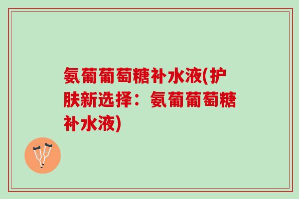 氨葡葡萄糖补水液(护肤新选择：氨葡葡萄糖补水液)