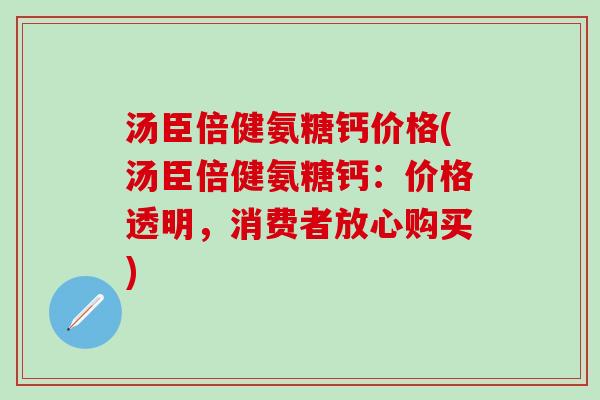 汤臣倍健氨糖钙价格(汤臣倍健氨糖钙:价格透明,消费者放心购买) 汤臣倍健氨糖钙价格(汤臣倍健氨糖钙:价格透明,消费者放心购买)