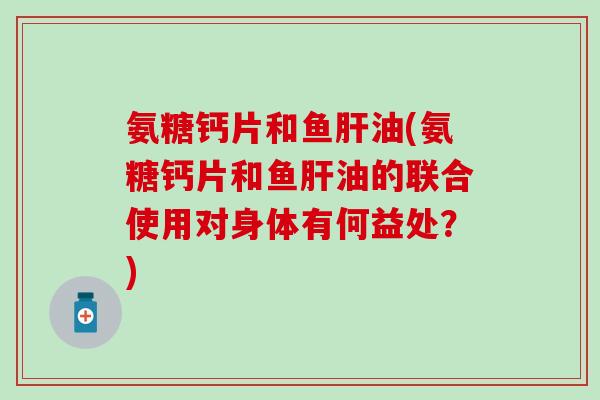 氨糖钙片和鱼肝油(氨糖钙片和鱼肝油的联合使用对身体有何益处？)