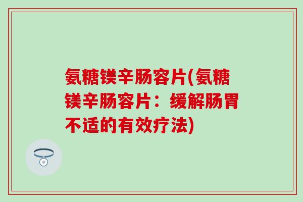 氨糖镁辛肠容片(氨糖镁辛肠容片：缓解肠胃不适的有效疗法)