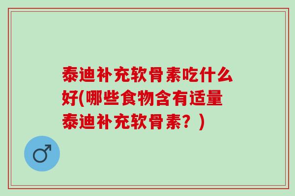 泰迪补充软骨素吃什么好(哪些食物含有适量泰迪补充软骨素？)