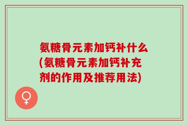 氨糖骨元素加钙补什么(氨糖骨元素加钙补充剂的作用及推荐用法)