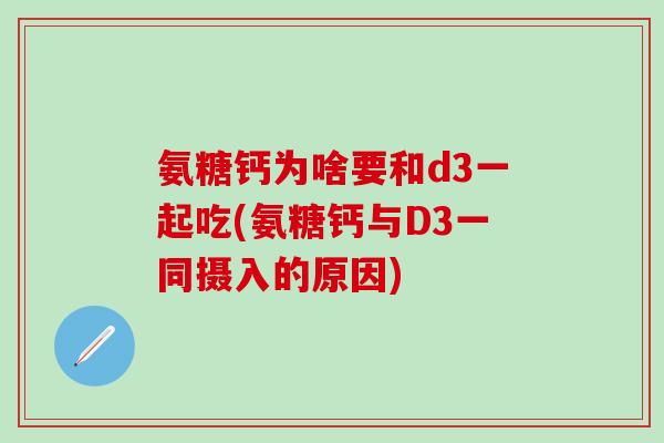 氨糖钙为啥要和d3一起吃(氨糖钙与D3一同摄入的原因)
