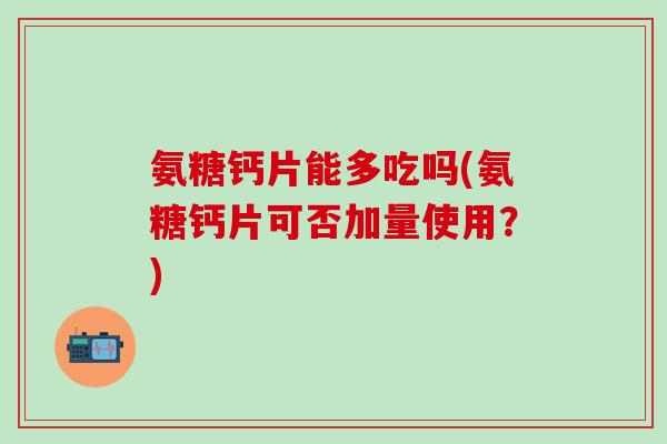 氨糖钙片能多吃吗(氨糖钙片可否加量使用？)