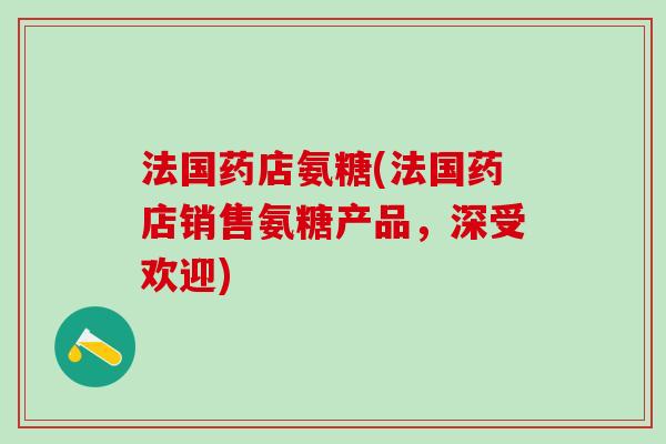 法国药店氨糖(法国药店销售氨糖产品，深受欢迎)