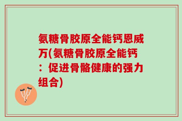 氨糖骨胶原全能钙恩威万(氨糖骨胶原全能钙：促进骨骼健康的强力组合)