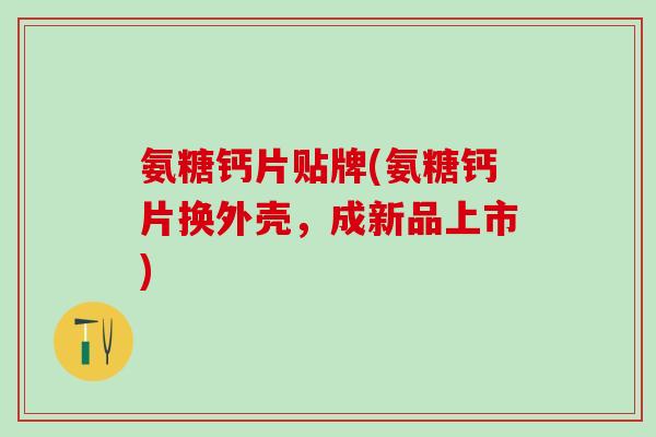 氨糖钙片贴牌(氨糖钙片换外壳，成新品上市)
