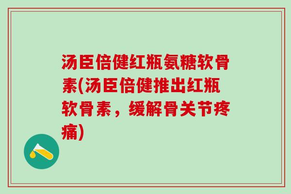 汤臣倍健红瓶氨糖软骨素(汤臣倍健推出红瓶软骨素，缓解骨关节疼痛)