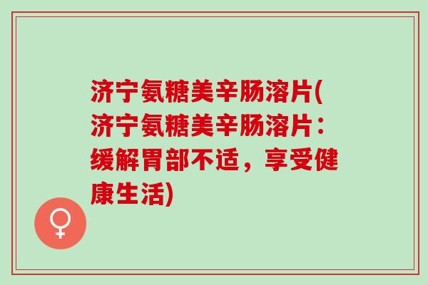 济宁氨糖美辛肠溶片(济宁氨糖美辛肠溶片：缓解胃部不适，享受健康生活)