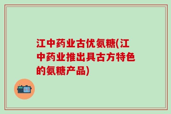 江中药业古优氨糖(江中药业推出具古方特色的氨糖产品)