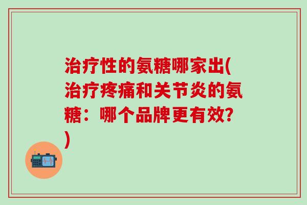 性的氨糖哪家出(和的氨糖:哪个品牌更有效?) 性的氨糖哪家出(和的氨糖:哪个品牌更有效?)