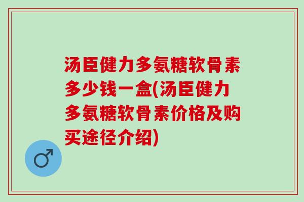 汤臣健力多氨糖软骨素多少钱一盒(汤臣健力多氨糖软骨素价格及购买途径介绍)