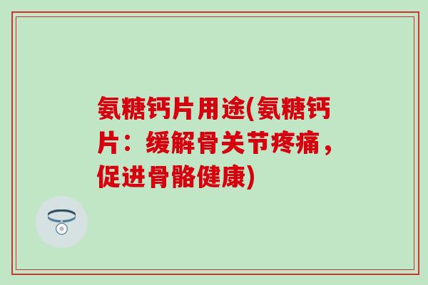 氨糖钙片用途(氨糖钙片：缓解骨关节疼痛，促进骨骼健康)