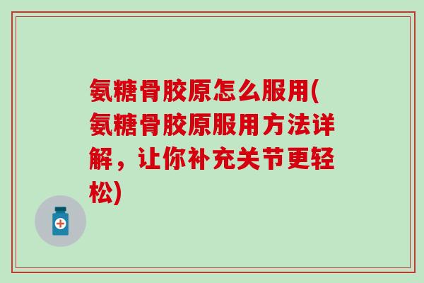 氨糖骨胶原怎么服用(氨糖骨胶原服用方法详解，让你补充关节更轻松)