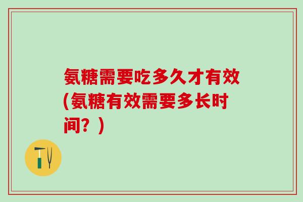 氨糖需要吃多久才有效(氨糖有效需要多长时间？)