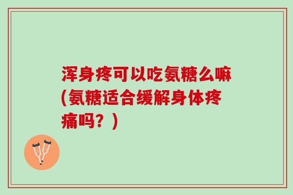 浑身疼可以吃氨糖么嘛(氨糖适合缓解身体疼痛吗？)