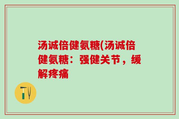 汤诚倍健氨糖(汤诚倍健氨糖:强健关节,缓解 汤诚倍健氨糖(汤诚倍健氨糖:强健关节,缓解