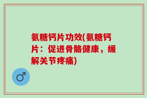 氨糖钙片功效(氨糖钙片：促进骨骼健康，缓解关节疼痛)