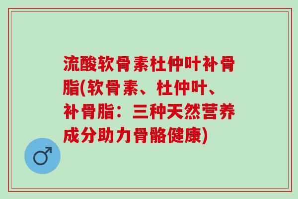 流酸软骨素杜仲叶补骨脂(软骨素、杜仲叶、补骨脂：三种天然营养成分助力骨骼健康)