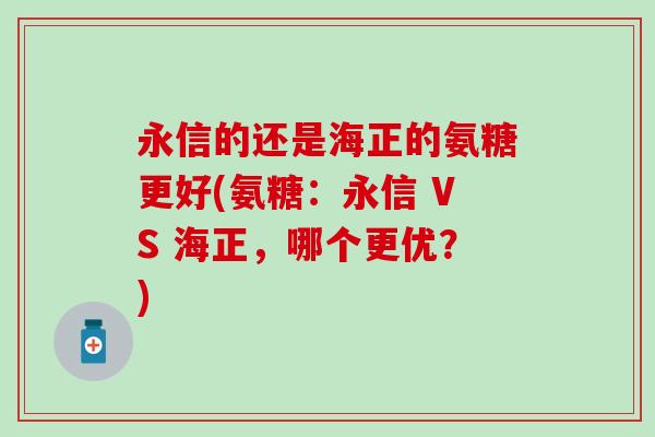 永信的还是海正的氨糖更好(氨糖：永信 VS 海正，哪个更优？)