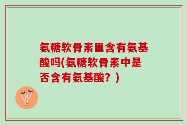 氨糖软骨素里含有氨基酸吗(氨糖软骨素中是否含有氨基酸？)
