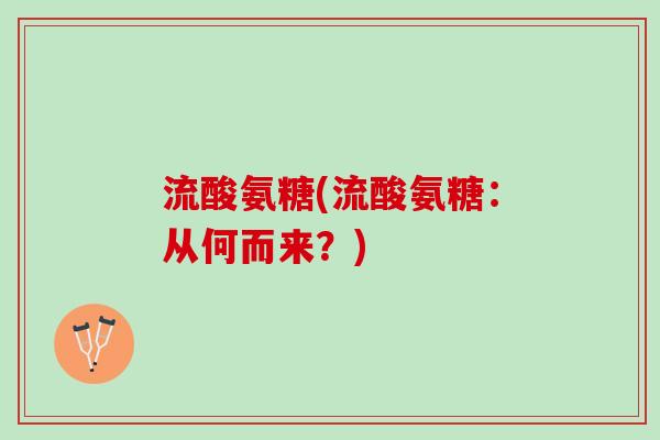 流酸氨糖(流酸氨糖:从何而来?) 流酸氨糖(流酸氨糖:从何而来?)