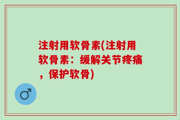 注射用软骨素(注射用软骨素：缓解关节疼痛，保护软骨)