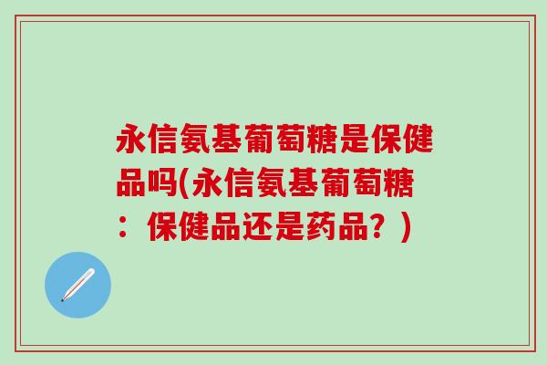 永信氨基葡萄糖是保健品吗(永信氨基葡萄糖：保健品还是药品？)