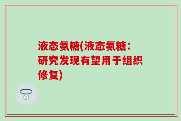 液态氨糖(液态氨糖：研究发现有望用于组织修复)