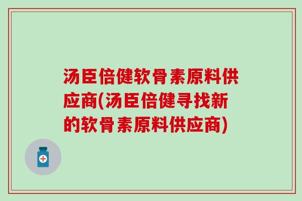汤臣倍健软骨素原料供应商(汤臣倍健寻找新的软骨素原料供应商)