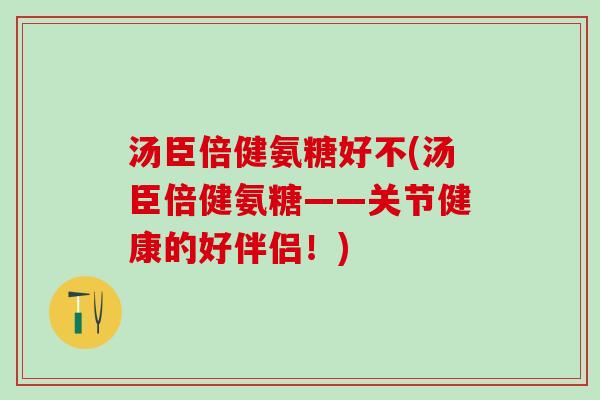 汤臣倍健氨糖好不(汤臣倍健氨糖——关节健康的好伴侣！)