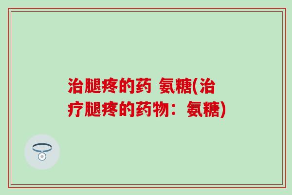 治腿疼的药 氨糖(治疗腿疼的药物：氨糖)