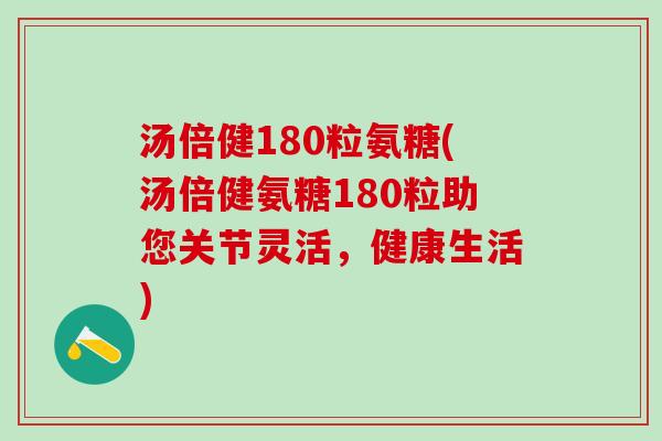 汤倍健180粒氨糖(汤倍健氨糖180粒助您关节灵活，健康生活)