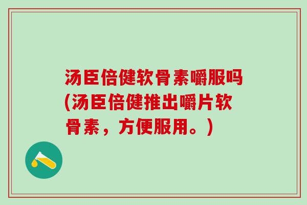 汤臣倍健软骨素嚼服吗(汤臣倍健推出嚼片软骨素，方便服用。)
