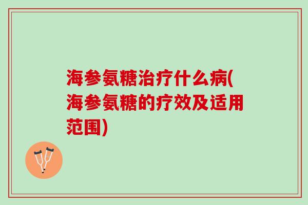 海参氨糖治疗什么病(海参氨糖的疗效及适用范围)
